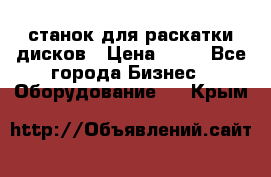 станок для раскатки дисков › Цена ­ 75 - Все города Бизнес » Оборудование   . Крым